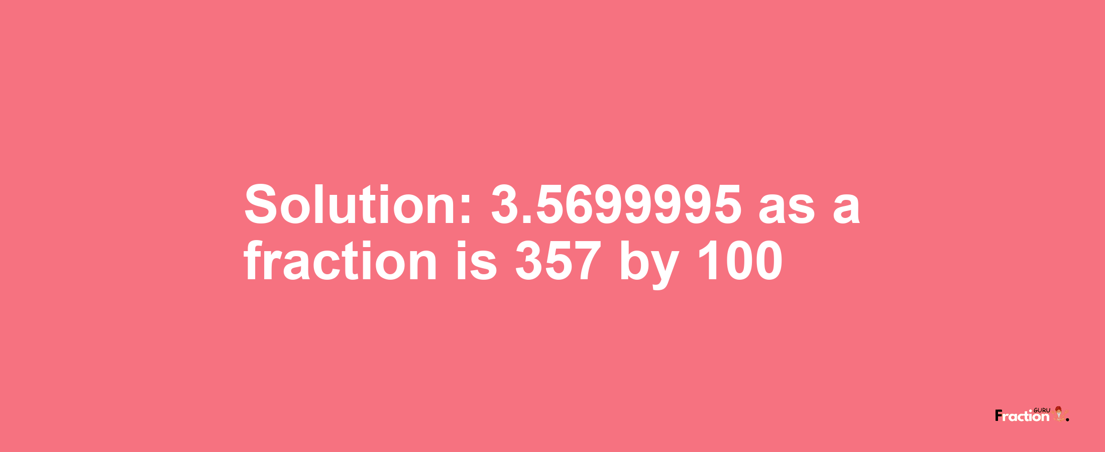 Solution:3.5699995 as a fraction is 357/100